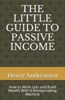 THE LITTLE GUIDE TO PASSIVE INCOME: How to Work Less and Build Wealth With A Moneymaking Machine B08TLBLP5F Book Cover