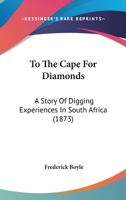 To The Cape For Diamonds: A Story Of Digging Experiences In South Africa With Comments And Criticisms, Political, Social, And Miscellaneous, Upon The ... And Future Prospects Of The Diamond Fields 1019285079 Book Cover
