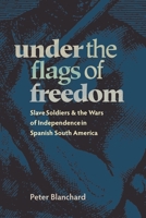 Under the Flags of Freedom: Slave Soldiers and the Wars of Independence in Spanish South America (Pitt Latin American Studies) 0822959925 Book Cover