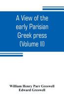 A View of the Early Parisian Greek Press; Including the Lives of the Stephani; Notices of Other Contemporary Greek Printers of Paris; and Various ... History of Their Times; Volume 2 9353804728 Book Cover