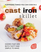 Surprising Things You Can Cook in A Cast Iron Skillet: Dishes that are Both Tasty and Simple to Make B0BMJVV5KG Book Cover