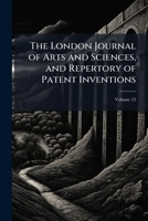 The London Journal of Arts and Sciences, and Repertory of Patent Inventions, 1838, Vol. 12 1142329275 Book Cover