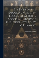 Bye Laws of the Apollo University Lodge. to Which Is Added a History of the Lodge, Etc. Ed. by G.F. Lamert 1021706027 Book Cover