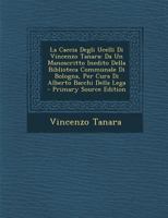 La Caccia Degli Ucelli Di Vincenzo Tanara: Da Un Manoscritto Inedito Della Biblioteca Communale Di Bologna, Per Cura Di Alberto Bacchi Della Lega 1294854577 Book Cover