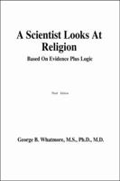 A Scientist Looks at Religion: Based on Evidence Plus Logic 0741417537 Book Cover