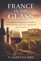 France in the Glass: A French Wine Guide: The Definitive Sommeliers Guide to Terroir, Heritage, and Iconic Appellations (2026 Edition) B0GHHYH7KC Book Cover