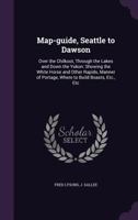 Map-Guide, Seattle to Dawson: Over the Chilkoot, Through the Lakes and Down the Yukon: Showing the White Horse and Other Rapids, Manner of Portage, 1340840464 Book Cover