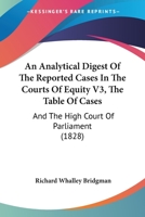 An Analytical Digest Of The Reported Cases In The Courts Of Equity V3, The Table Of Cases: And The High Court Of Parliament 1164567322 Book Cover