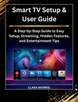Smart TV Setup & User Guide: A Step-by-Step Guide to Easy Setup, Streaming, Hidden Features, and Entertainment Tips (Tech Buyer’s Guide Series) B0G6T7JH4B Book Cover