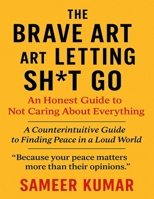 The Brave Art of Letting Sh*t Go: An Honest Guide to Not Caring About Everything: A Counterintuitive Guide to Finding Peace in a Loud World B0F7G9J8D4 Book Cover