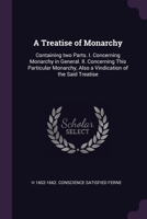 A Treatise of Monarchy: Containing two Parts. I. Concerning Monarchy in General. II. Concerning This Particular Monarchy, Also a Vindication of the Said Treatise 1377947866 Book Cover