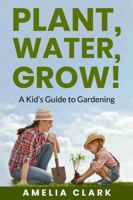 Plant, Water, Grow! A Kid's Guide to Gardening: Fun and Easy Ways for Kids to Grow Their Own Garden; Bonus Kid Friendly recipes 1965256597 Book Cover