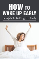 How To Wake Up Early: Benefits To Getting Up Early: How To Wake Up Early & The Benefits Of An Early Start B099BYPV3S Book Cover