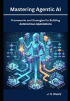 Mastering Agentic AI: Frameworks and Strategies for Building Autonomous Applications B0H942TWBS Book Cover