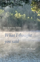 What I Thought You Said : Short and Shorter Stories 1966293186 Book Cover