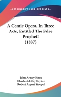 A Comic Opera, In Three Acts, Entitled The False Prophet! 1166418626 Book Cover