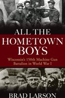All the Hometown Boys: Wisconsin's 150th Machine Gun Battalion in World War I 0299322203 Book Cover