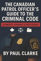 The Canadian Patrol Officer's Guide to the Criminal Code. Elements, Evidence & Procedures: Police, Elements, Evidence & Procedure B0DVR8VPND Book Cover