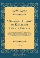 A Standard History of Kosciusko County, Indiana, Vol. 2: An Authentic Narrative of the Past, with Particular Attention to the Modern Era in the Commercial, Industrial, Educational, Civic and Social De 0332217035 Book Cover