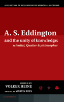 A.S. Eddington and the Unity of Knowledge: Scientist, Quaker and Philosopher: A Selection of the Eddington Memorial Lectures with a Preface by Lord Ma 1107037379 Book Cover