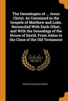 The genealogies of our Lord and Saviour Jesus Christ: as contained in the Gospels of St. Matthew and St. Luke : reconciled with each other and with ... the Canon of the Old Testament : and shewn t 1016594720 Book Cover