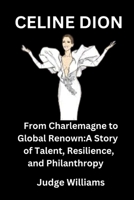 CELINE DION: From Charlemagne to Global Renown:A Story of Talent, Resilience, and PHILANTHROPY B0CFZ9GZD5 Book Cover