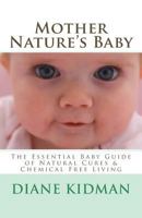 Mother Nature's Baby: The Essential Baby Guide of Natural Cures & Chemical Free Living 1497367972 Book Cover
