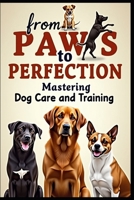 From Paws to Perfection: Mastering Dog Care and Training B0F2MXNQKC Book Cover