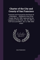 Charter of the City and County of San Francisco: Prepared and Proposed by the Board of Freeholders ... Ratified by Vote of the People, May 26, 1898. ... Force and Effect, Jan. 8, 1900. With Amen 137759100X Book Cover