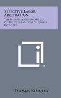 Effective Labor Arbitration: The Impartial Chairmanship of the Full-Fashioned Hosiery Industry 1258658518 Book Cover