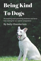 Being Kind To Dogs: An inspiring book promoting kindness and force-free training for our canine companions 1980870802 Book Cover