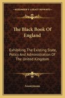 The Black Book of England: Exhibiting the Existing State, Policy, and Administration of the United Kingdom 1241080763 Book Cover