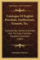 Catalogue Of English Porcelain, Earthenware, Enamels, Etc.: Collected By Charles Schreiber, And The Lady Charlotte Elizabeth Schreiber 1164898124 Book Cover