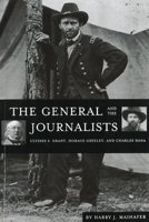 The General and the Journalists: Ulysses S. Grant, Horace Greeley, and Charles Dana 1574881051 Book Cover