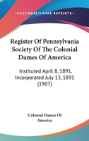 Register Of Pennsylvania Society Of The Colonial Dames Of America: Instituted April 8, 1891, Incorporated July 13, 1891 1166995186 Book Cover