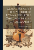 Moral Songs, by the Author of Hymns for Little Children. by Mrs. C.F. Alexander 1021364118 Book Cover