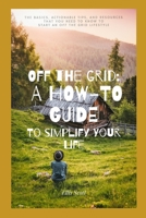 Off the Grid: A How-To Guide To Simplify Your Life: The Basics, Actionable Tips, And Resources That You Need To Know To Start An Off B089J4CFKL Book Cover
