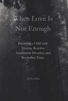 When Love Is Not Enough: Parenting a Child with Trauma, Reactive Attachment Disorder and Borderline Traits B0G45JNPYK Book Cover