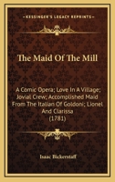 The Maid of the Mill: A Comic Opera; Love in a Village; Jovial Crew; Accomplished Maid from the Italian of Goldoni; Lionel and Clarissa 0548709297 Book Cover