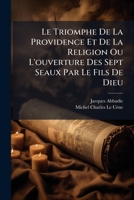 Le Triomphe De La Providence Et De La Religion Ou L'ouverture Des Sept Seaux Par Le Fils De Dieu: O� L'on Trouvera La Premi�re Partie De L'apocalypse, Clairement Expliqu�e Par Ce Qu'il Y a De Plus Con 1143641396 Book Cover