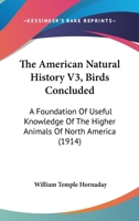 The American Natural History V3, Birds Concluded: A Foundation Of Useful Knowledge Of The Higher Animals Of North America 1120723531 Book Cover
