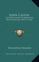 John Calvin: The Organiser of Reformed Protestantism, 1509-1564 1016395205 Book Cover