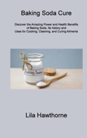 Baking Soda Cure: Discover the Amazing Power and Health Benefits of Baking Soda, Its history and Uses for Cooking, Cleaning, and Curing Ailments 1806314681 Book Cover