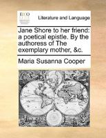 Jane Shore to her friend: a poetical epistle. By the authoress of The exemplary mother, &c. 1271812185 Book Cover
