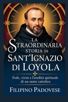 LA STRAORDINARIA STORIA DI SANT'IGNAZIO DI LOYOLA (Life of Catholic Saints) (Italian Edition) B0GZ4S5RJZ Book Cover