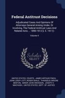 Federal Antitrust Decisions: Adjudicated Cases and Opinions of Attorneys General Arising Under, or Involving, the Federal Antitrust Laws and Related Acts ... 1890-1912 [i. E. 1911]--; Volume 4 1377291901 Book Cover