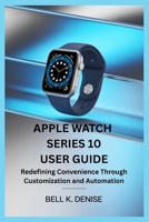 APPLE WATCH SERIES 10 USER GUIDE: Redefining Convenience Through Customization and Automation B0FHWQDRKB Book Cover
