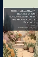Short Elementary Treatise Upon Homoropathia, and the Manner of Its Practice: With Some of the Most Important Effects of Ten of the Principal ... Themselves by Experiment of the Truth 1146922507 Book Cover