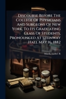 Discourse Before The College Of Physicians And Surgeons Of New York, To Its Graduating Class Of Students, Pronounced At Steinway Hall May 16, 1882 1246825716 Book Cover