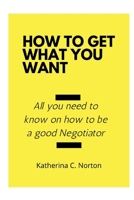 How to get what you want: All you need to know on how to be a good negotiator B0BBJZQ86C Book Cover